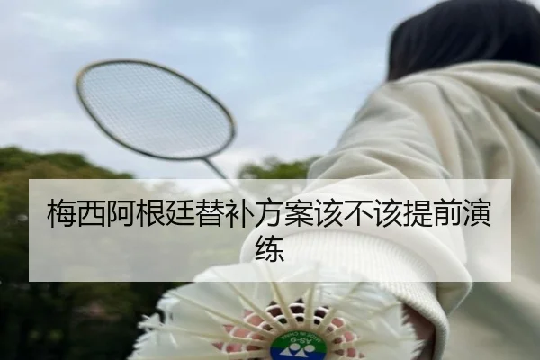 梅西阿根廷替补方案该不该提前演练
